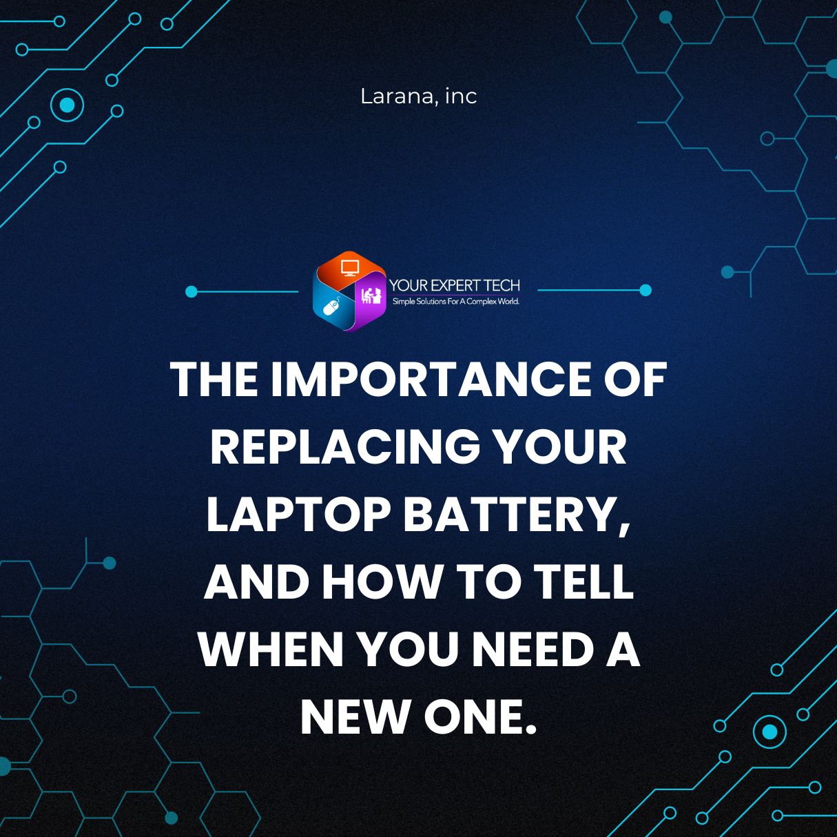 A sleek social media graphic with a deep blue background featuring circuit-like designs. At the top, text reads "Larana, inc" with the logo of 'Your Expert Tech' below it. The main message in bold white letters states "THE IMPORTANCE OF REPLACING YOUR LAPTOP BATTERY, AND HOW TO TELL WHEN YOU NEED A NEW ONE." The style is modern and tech-oriented.